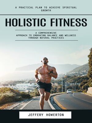 cover image of Holistic Fitness--Holistic Fitness--A Practical Plan to Achieve Spiritual Growth (A Comprehensive Approach to Embracing Balance and Wellness Through Natural Practices)